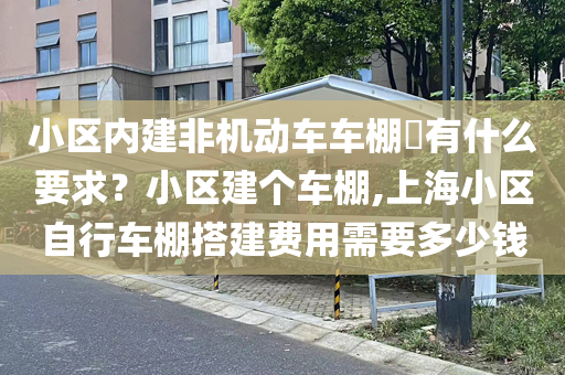 小区内建非机动车车棚​有什么要求？小区建个车棚,上海小区自行车棚搭建费用需要多少钱