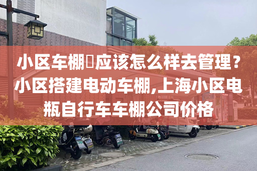 小区车棚​应该怎么样去管理？小区搭建电动车棚,上海小区电瓶自行车车棚公司价格