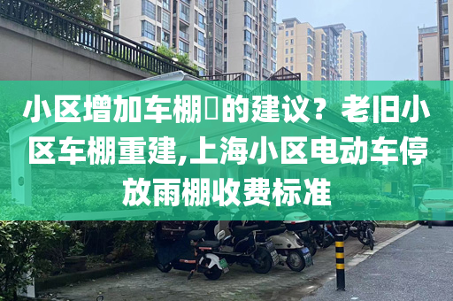 小区增加车棚​的建议？老旧小区车棚重建,上海小区电动车停放雨棚收费标准