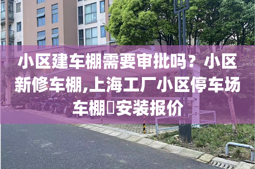 小区建车棚需要审批吗？小区新修车棚,上海工厂小区停车场车棚​安装报价