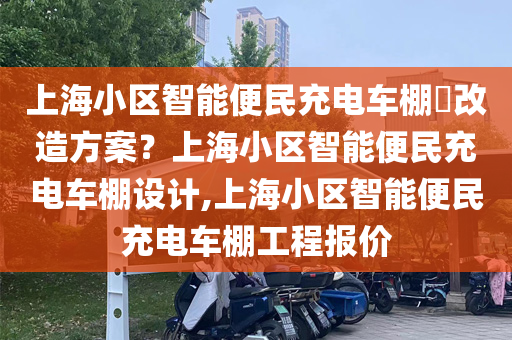 上海小区智能便民充电车棚​改造方案？上海小区智能便民充电车棚设计,上海小区智能便民充电车棚工程报价