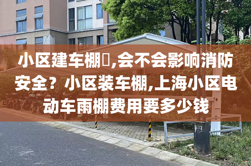 小区建车棚​,会不会影响消防安全？小区装车棚,上海小区电动车雨棚费用要多少钱